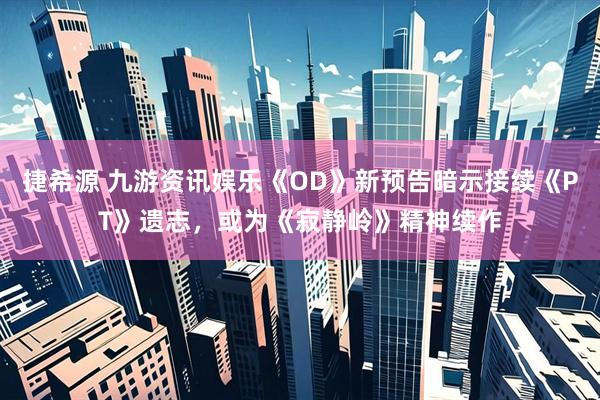 捷希源 九游资讯娱乐《OD》新预告暗示接续《PT》遗志，或为《寂静岭》精神续作