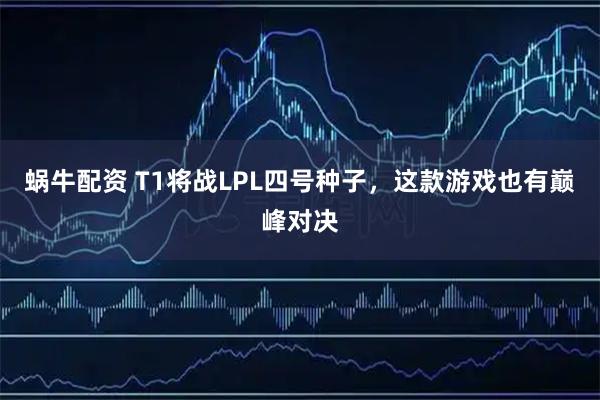 蜗牛配资 T1将战LPL四号种子，这款游戏也有巅峰对决