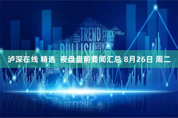 泸深在线 精选  夜盘盘前要闻汇总 8月26日 周二