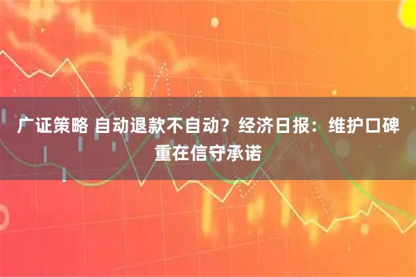 广证策略 自动退款不自动？经济日报：维护口碑重在信守承诺