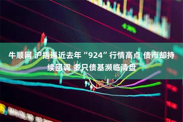 牛顺网 沪指逼近去年“924”行情高点 债市却持续回调 多只债基濒临清盘