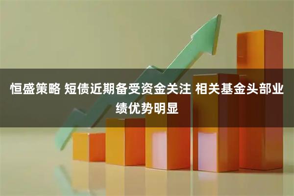 恒盛策略 短债近期备受资金关注 相关基金头部业绩优势明显