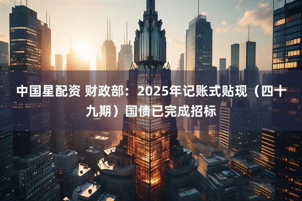 中国星配资 财政部：2025年记账式贴现（四十九期）国债已完成招标