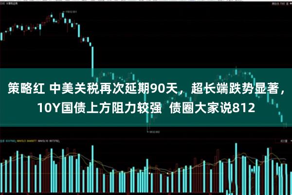 策略红 中美关税再次延期90天，超长端跌势显著，10Y国债上方阻力较强  债圈大家说812