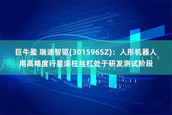 巨牛盈 瑞迪智驱(301596SZ)：人形机器人用高精度行星滚柱丝杠处于研发测试阶段