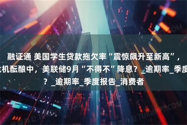 融证通 美国学生贷款拖欠率“震惊飙升至新高”，一场新债务危机酝酿中，美联储9月“不得不”降息？_逾期率_季度报告_消费者