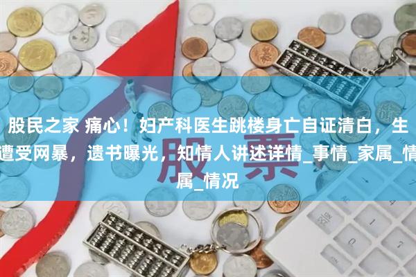 股民之家 痛心！妇产科医生跳楼身亡自证清白，生前遭受网暴，遗书曝光，知情人讲述详情_事情_家属_情况