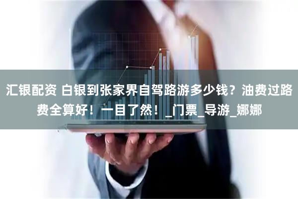 汇银配资 白银到张家界自驾路游多少钱？油费过路费全算好！一目了然！_门票_导游_娜娜