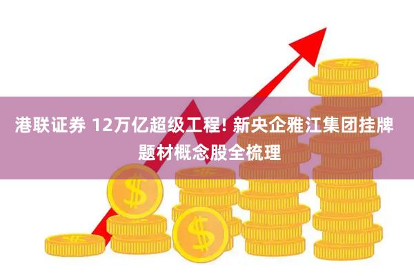 港联证券 12万亿超级工程! 新央企雅江集团挂牌  题材概念股全梳理
