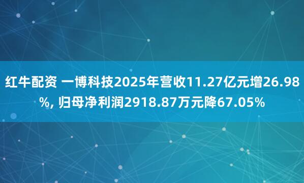 红牛配资 一博科技2025年营收11.27亿元增26.98%, 归母净利润2918.87万元降67.05%