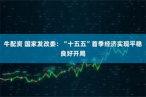 牛配资 国家发改委：“十五五”首季经济实现平稳良好开局