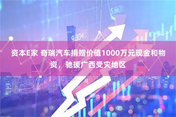 资本E家 奇瑞汽车捐赠价值1000万元现金和物资，驰援广西受灾地区