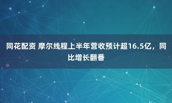 同花配资 摩尔线程上半年营收预计超16.5亿，同比增长翻番
