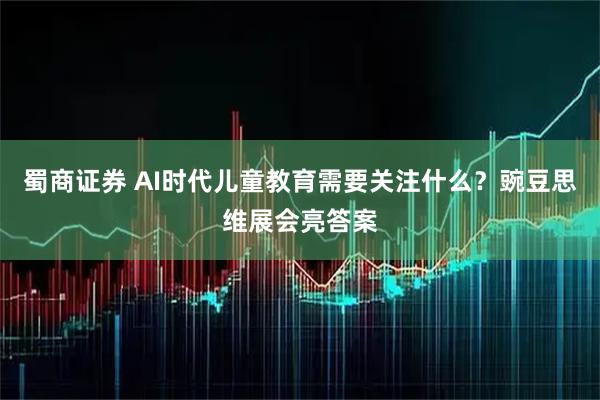 蜀商证券 AI时代儿童教育需要关注什么？豌豆思维展会亮答案