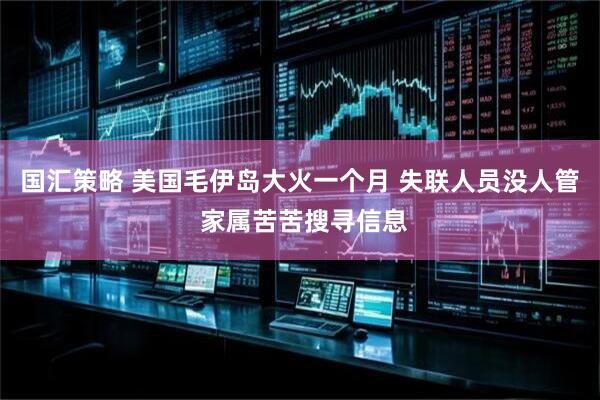 国汇策略 美国毛伊岛大火一个月 失联人员没人管 家属苦苦搜寻信息