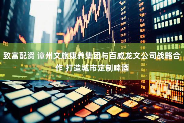 致富配资 漳州文旅康养集团与百威龙文公司战略合作 打造城市定制啤酒