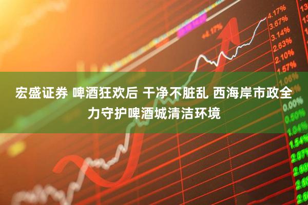 宏盛证券 啤酒狂欢后 干净不脏乱 西海岸市政全力守护啤酒城清洁环境