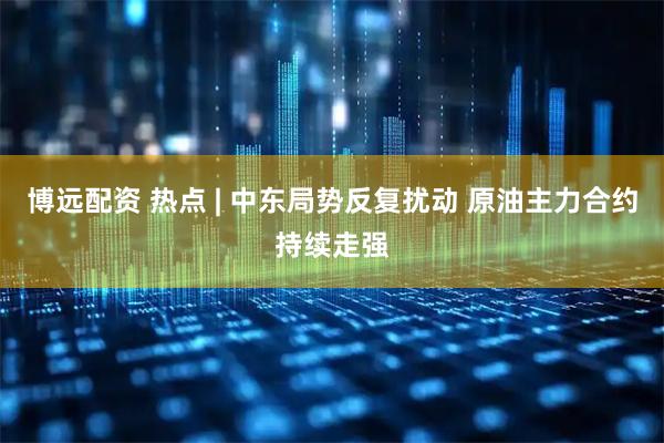 博远配资 热点 | 中东局势反复扰动 原油主力合约持续走强