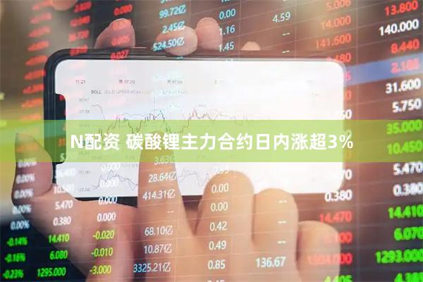 N配资 碳酸锂主力合约日内涨超3%