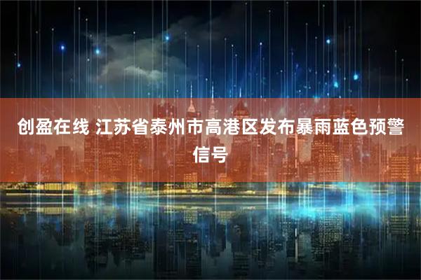 创盈在线 江苏省泰州市高港区发布暴雨蓝色预警信号