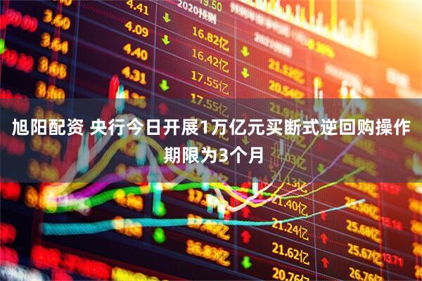 旭阳配资 央行今日开展1万亿元买断式逆回购操作 期限为3个月