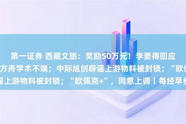 第一证券 西藏文旅：奖励50万元！李要得回应；人大通报：未发现蒋方舟学术不端；中际旭创辟谣上游物料被封锁；“欧佩克+”，同意上调丨每经早参