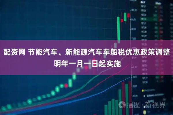 配资网 节能汽车、新能源汽车车船税优惠政策调整 明年一月一日起实施